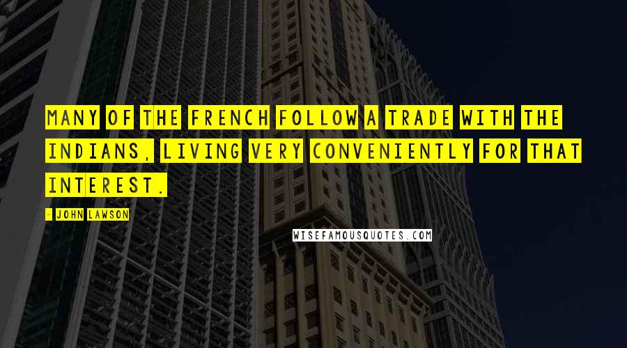 John Lawson Quotes: Many of the French follow a Trade with the Indians, living very conveniently for that Interest.