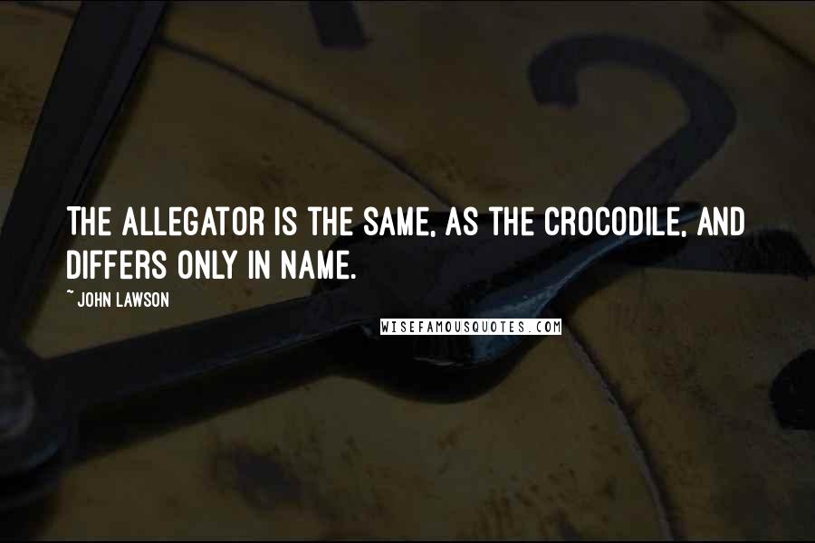 John Lawson Quotes: The Allegator is the same, as the Crocodile, and differs only in Name.