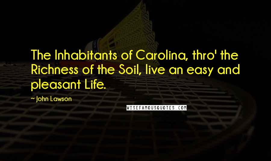 John Lawson Quotes: The Inhabitants of Carolina, thro' the Richness of the Soil, live an easy and pleasant Life.