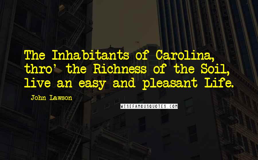 John Lawson Quotes: The Inhabitants of Carolina, thro' the Richness of the Soil, live an easy and pleasant Life.