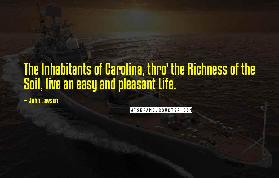 John Lawson Quotes: The Inhabitants of Carolina, thro' the Richness of the Soil, live an easy and pleasant Life.