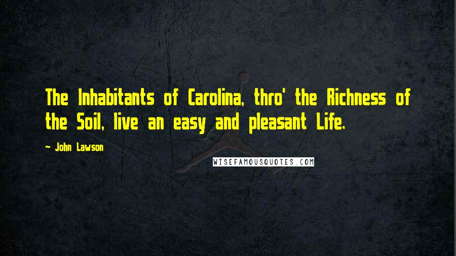 John Lawson Quotes: The Inhabitants of Carolina, thro' the Richness of the Soil, live an easy and pleasant Life.