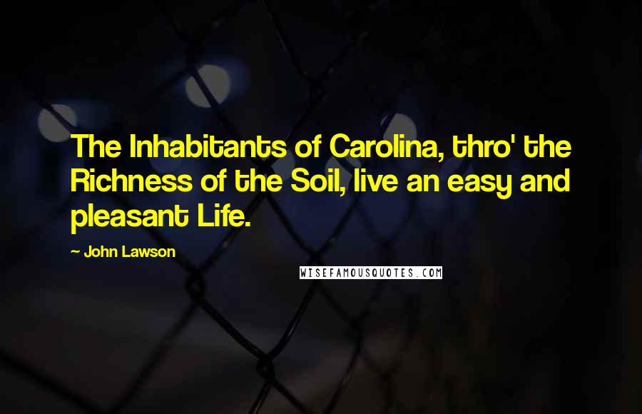 John Lawson Quotes: The Inhabitants of Carolina, thro' the Richness of the Soil, live an easy and pleasant Life.