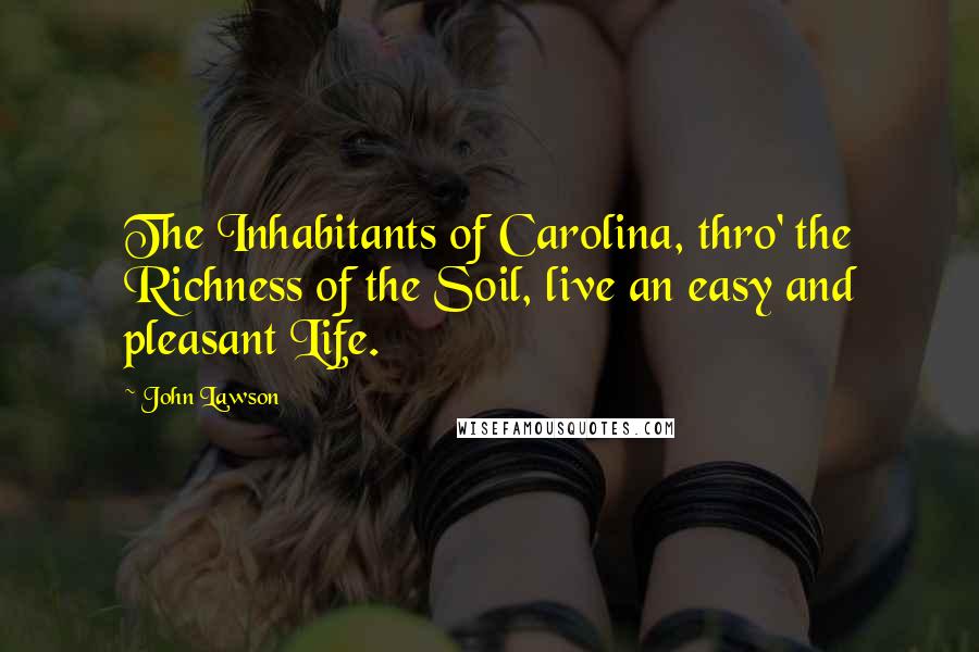 John Lawson Quotes: The Inhabitants of Carolina, thro' the Richness of the Soil, live an easy and pleasant Life.