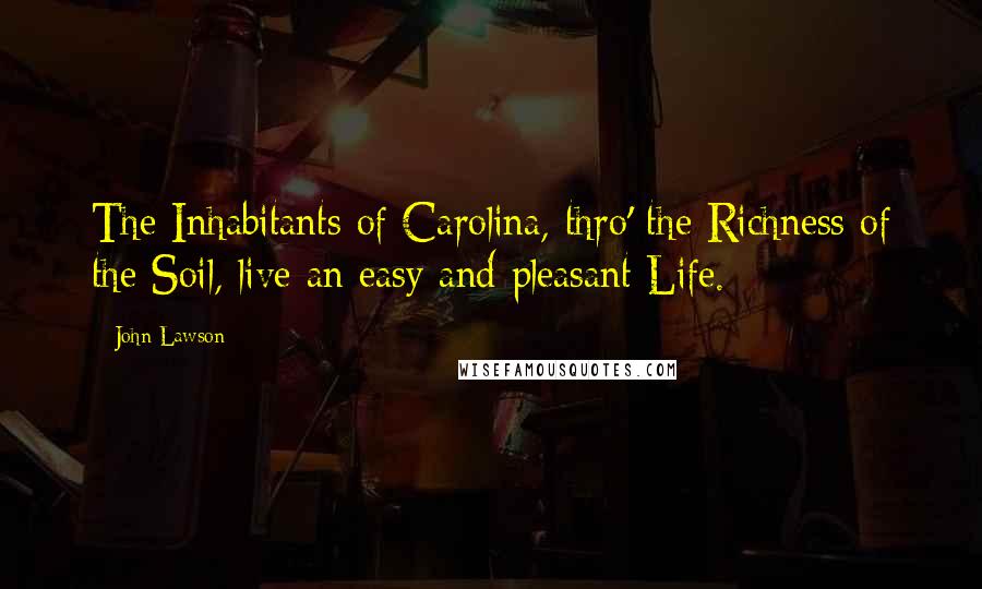 John Lawson Quotes: The Inhabitants of Carolina, thro' the Richness of the Soil, live an easy and pleasant Life.