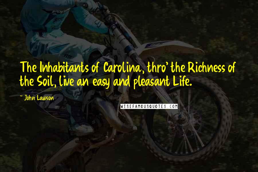 John Lawson Quotes: The Inhabitants of Carolina, thro' the Richness of the Soil, live an easy and pleasant Life.