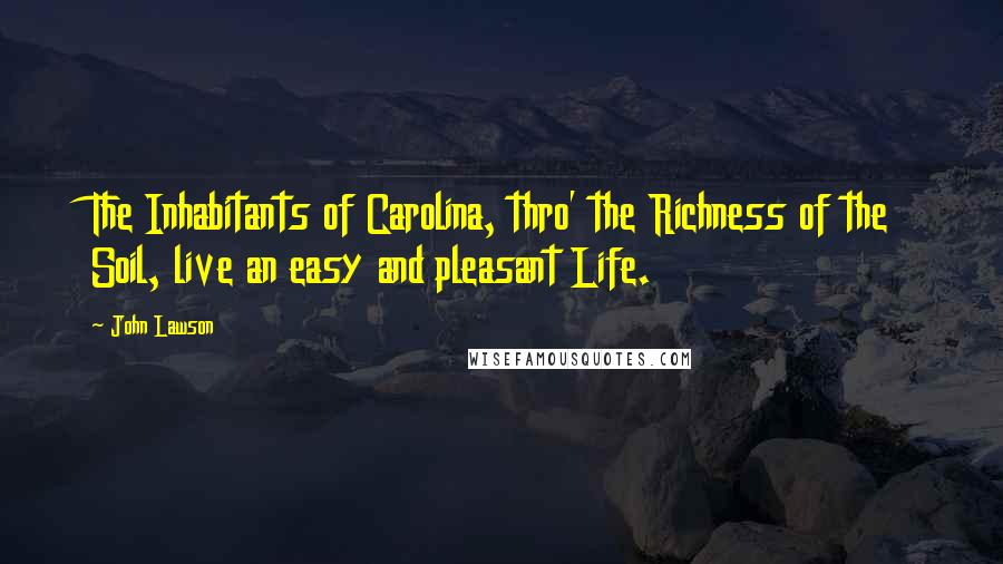 John Lawson Quotes: The Inhabitants of Carolina, thro' the Richness of the Soil, live an easy and pleasant Life.