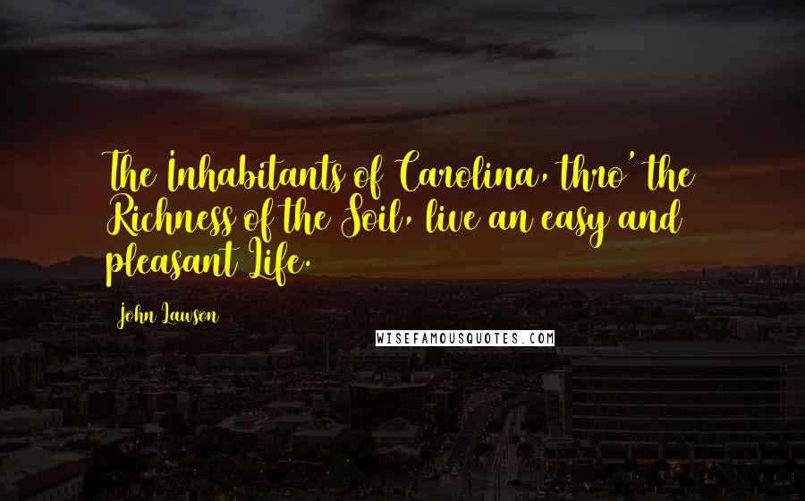 John Lawson Quotes: The Inhabitants of Carolina, thro' the Richness of the Soil, live an easy and pleasant Life.