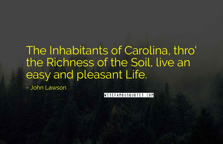 John Lawson Quotes: The Inhabitants of Carolina, thro' the Richness of the Soil, live an easy and pleasant Life.