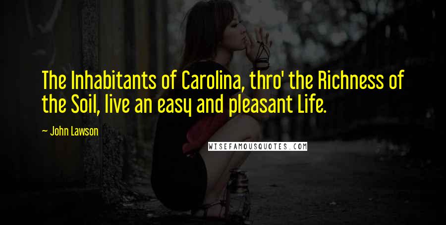 John Lawson Quotes: The Inhabitants of Carolina, thro' the Richness of the Soil, live an easy and pleasant Life.