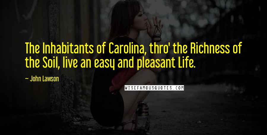 John Lawson Quotes: The Inhabitants of Carolina, thro' the Richness of the Soil, live an easy and pleasant Life.