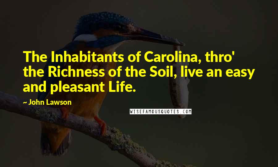 John Lawson Quotes: The Inhabitants of Carolina, thro' the Richness of the Soil, live an easy and pleasant Life.