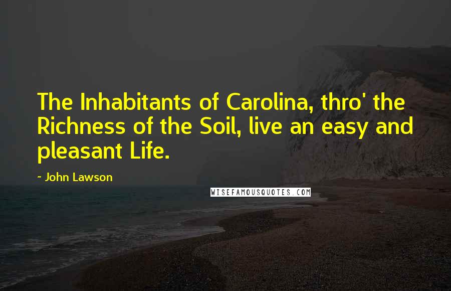 John Lawson Quotes: The Inhabitants of Carolina, thro' the Richness of the Soil, live an easy and pleasant Life.
