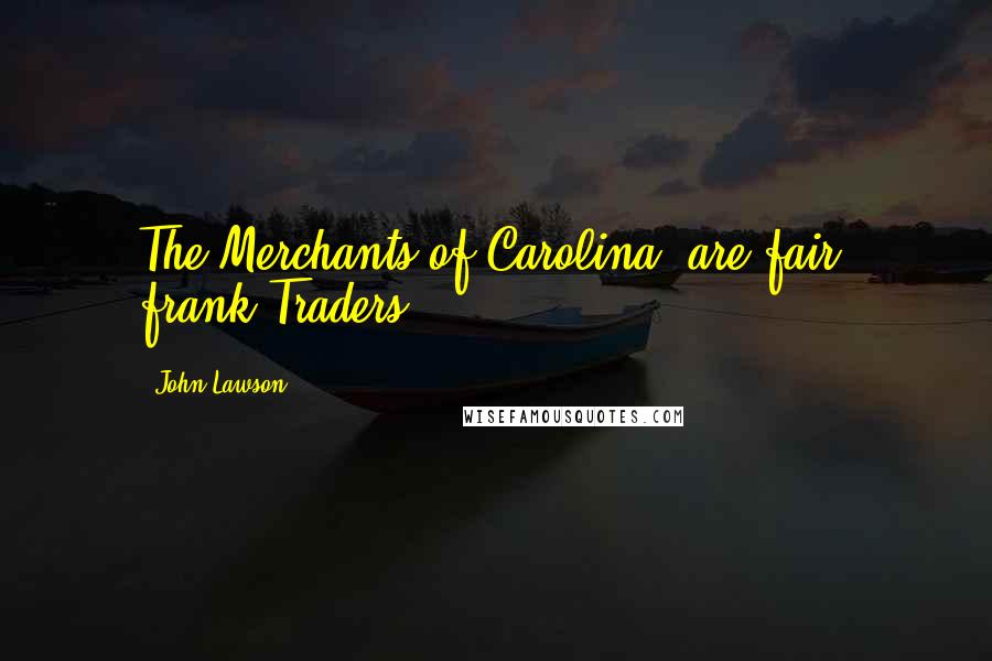 John Lawson Quotes: The Merchants of Carolina, are fair, frank Traders.