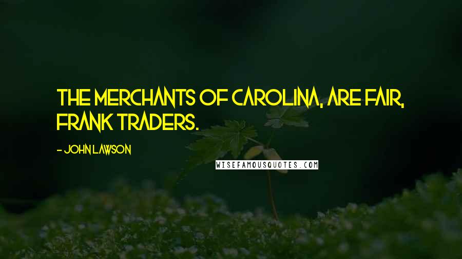 John Lawson Quotes: The Merchants of Carolina, are fair, frank Traders.