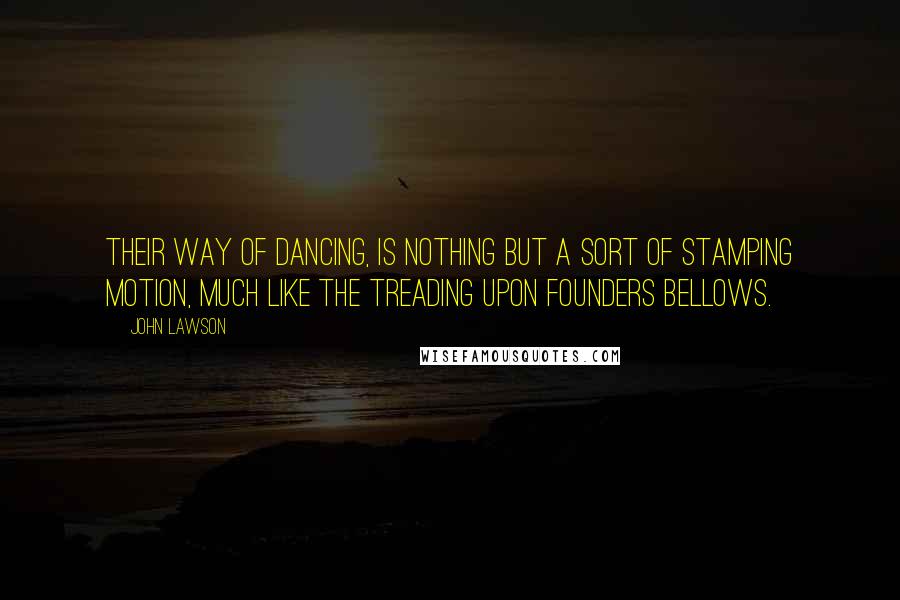 John Lawson Quotes: Their way of Dancing, is nothing but a sort of stamping Motion, much like the treading upon Founders Bellows.