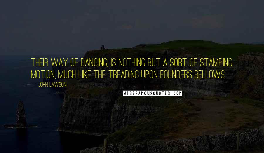 John Lawson Quotes: Their way of Dancing, is nothing but a sort of stamping Motion, much like the treading upon Founders Bellows.