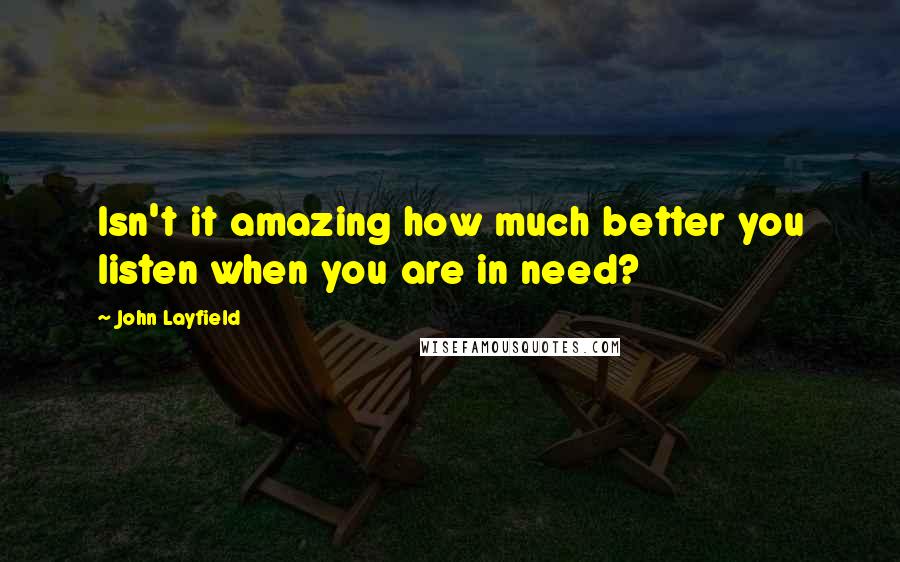 John Layfield Quotes: Isn't it amazing how much better you listen when you are in need?