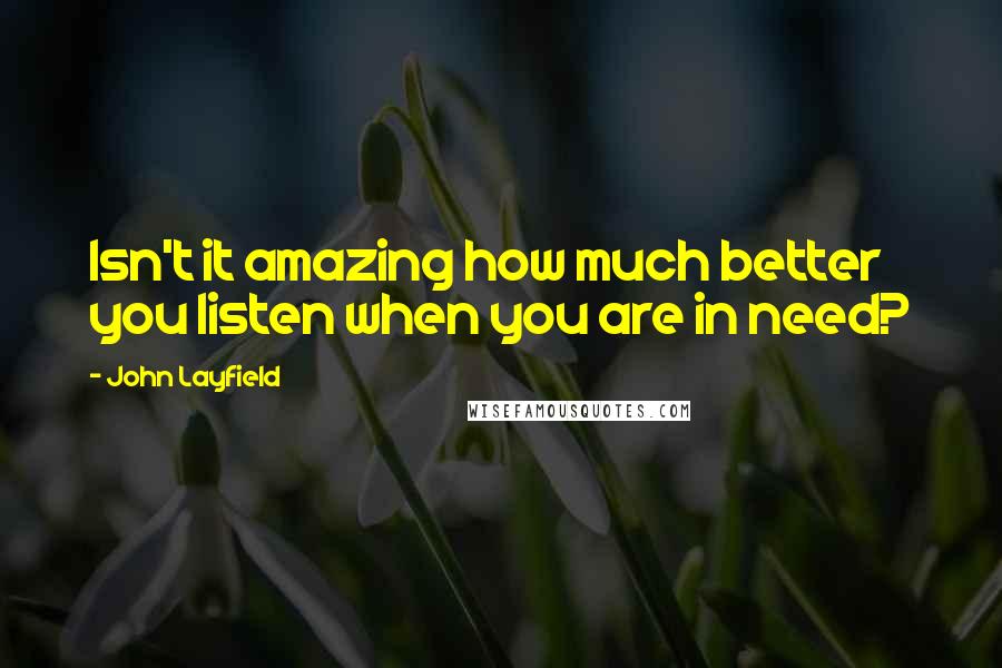 John Layfield Quotes: Isn't it amazing how much better you listen when you are in need?