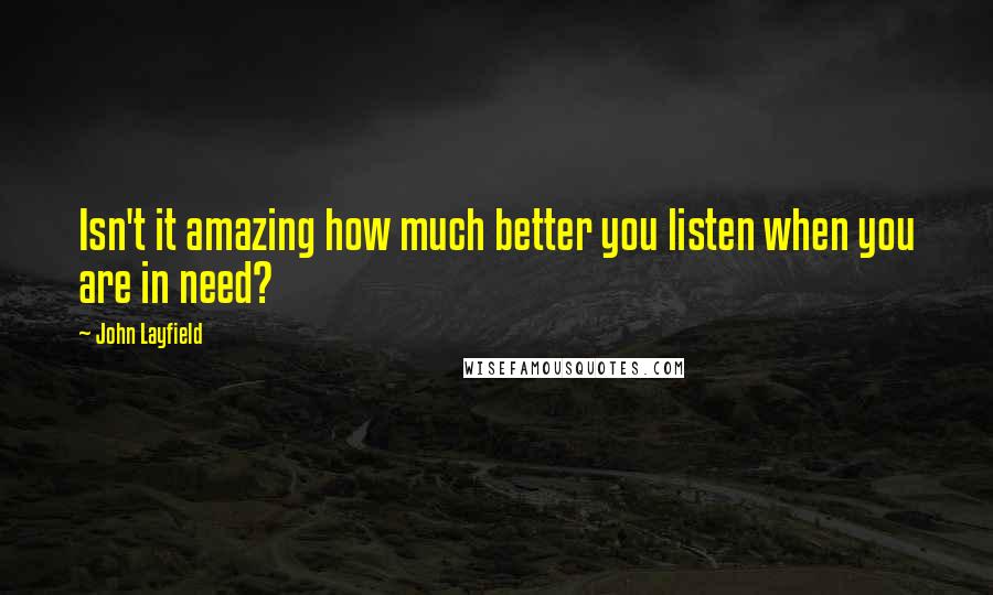 John Layfield Quotes: Isn't it amazing how much better you listen when you are in need?
