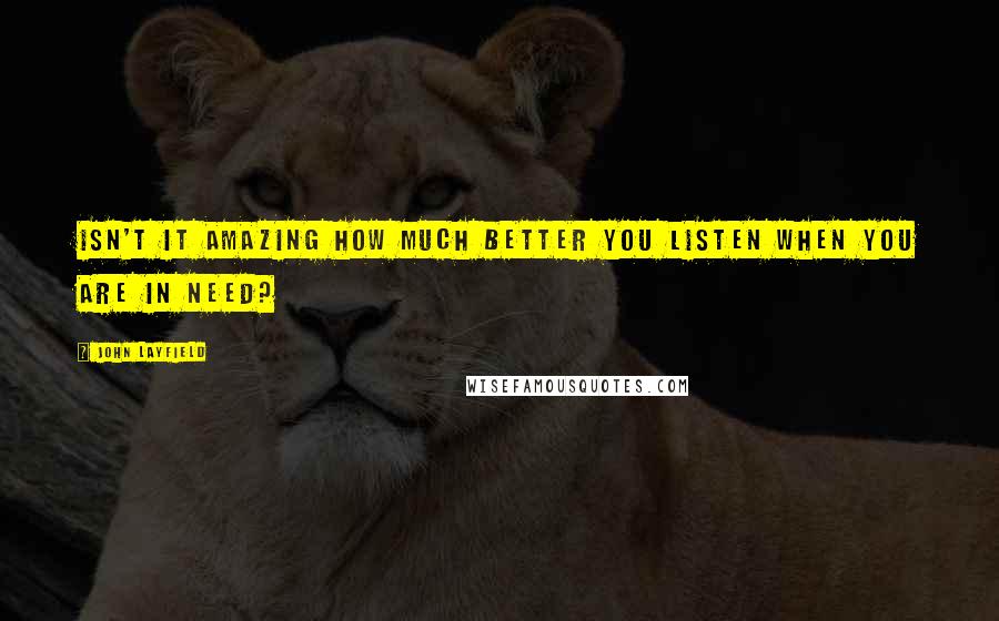 John Layfield Quotes: Isn't it amazing how much better you listen when you are in need?