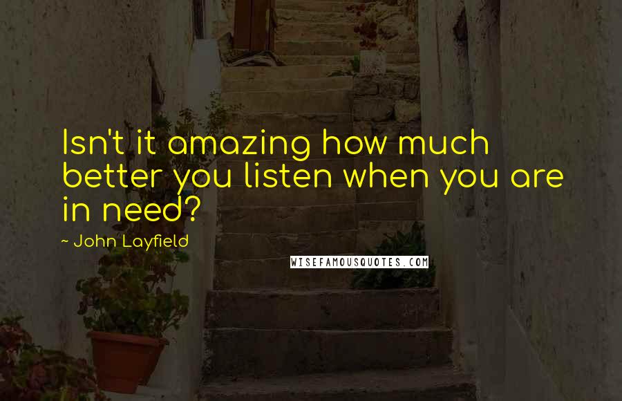 John Layfield Quotes: Isn't it amazing how much better you listen when you are in need?