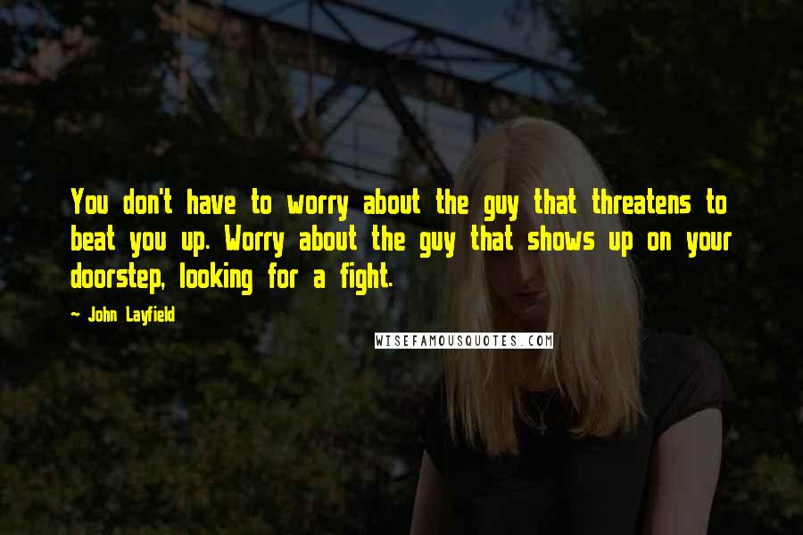 John Layfield Quotes: You don't have to worry about the guy that threatens to beat you up. Worry about the guy that shows up on your doorstep, looking for a fight.