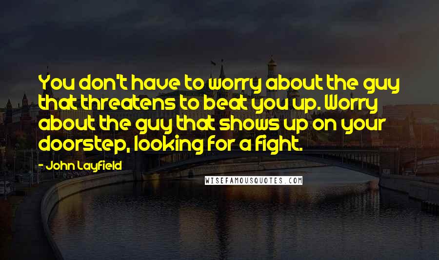 John Layfield Quotes: You don't have to worry about the guy that threatens to beat you up. Worry about the guy that shows up on your doorstep, looking for a fight.