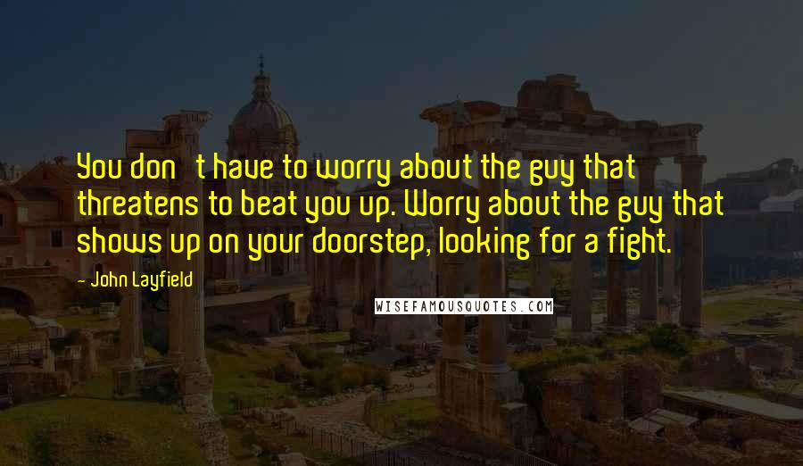 John Layfield Quotes: You don't have to worry about the guy that threatens to beat you up. Worry about the guy that shows up on your doorstep, looking for a fight.