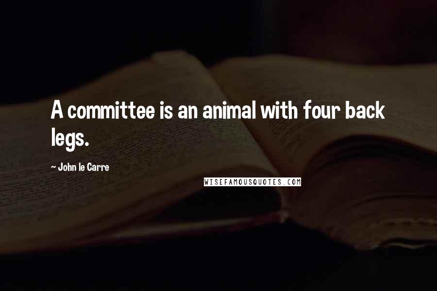 John Le Carre Quotes: A committee is an animal with four back legs.