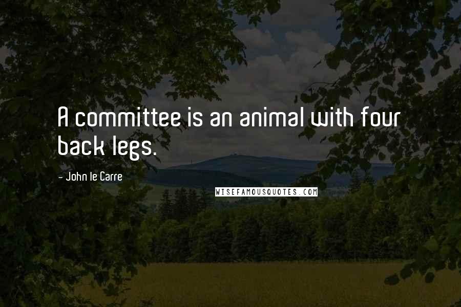 John Le Carre Quotes: A committee is an animal with four back legs.