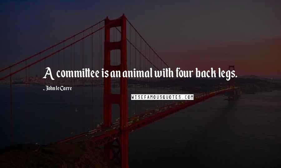 John Le Carre Quotes: A committee is an animal with four back legs.