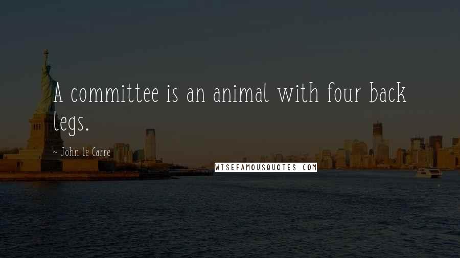 John Le Carre Quotes: A committee is an animal with four back legs.