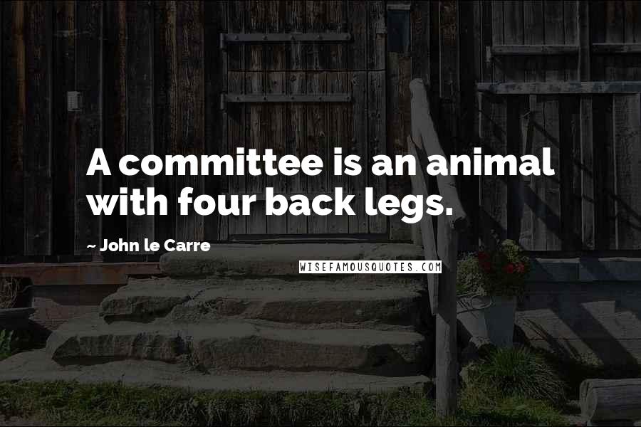 John Le Carre Quotes: A committee is an animal with four back legs.