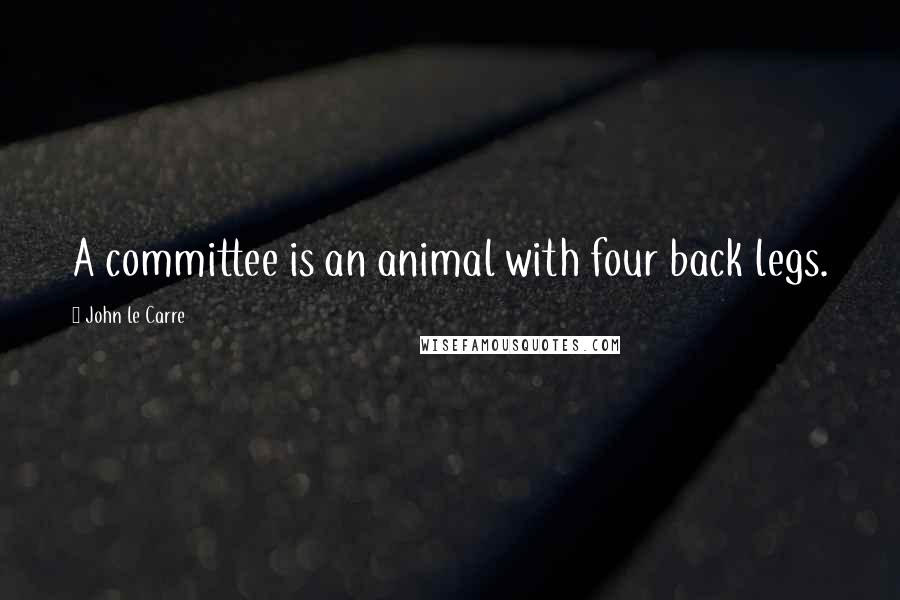 John Le Carre Quotes: A committee is an animal with four back legs.