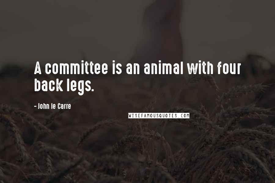 John Le Carre Quotes: A committee is an animal with four back legs.