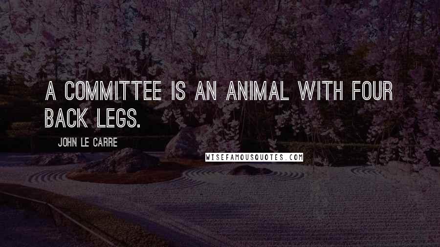 John Le Carre Quotes: A committee is an animal with four back legs.