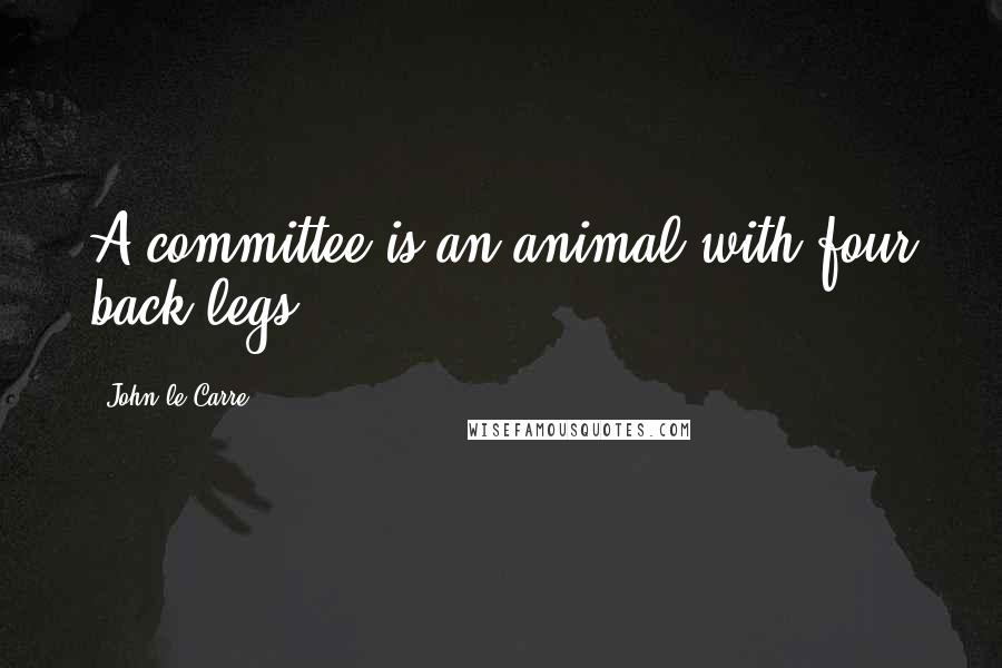 John Le Carre Quotes: A committee is an animal with four back legs.