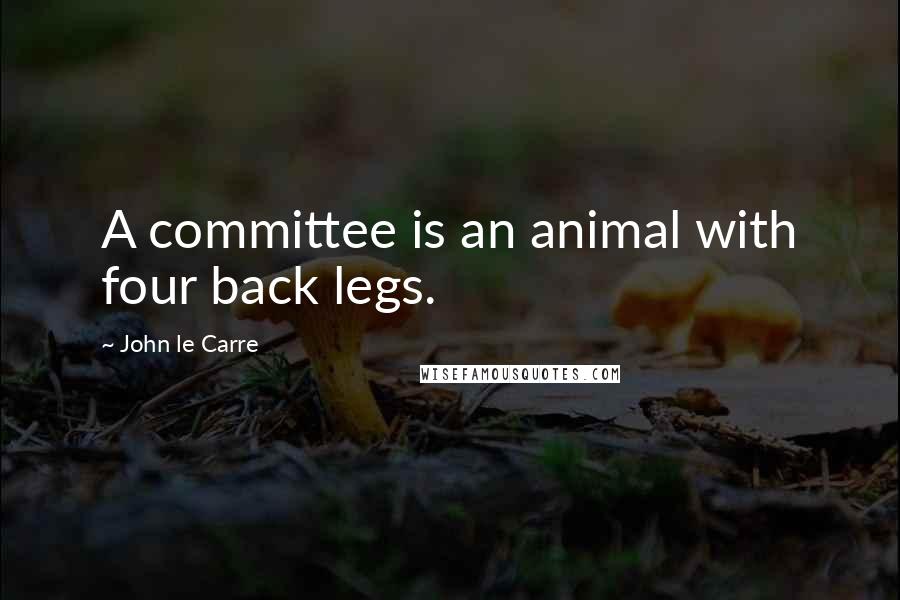 John Le Carre Quotes: A committee is an animal with four back legs.