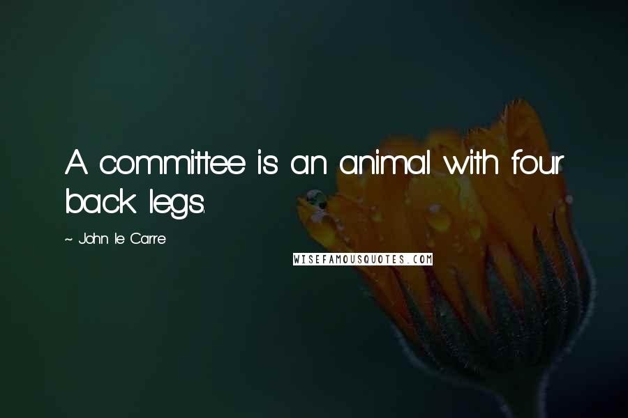 John Le Carre Quotes: A committee is an animal with four back legs.