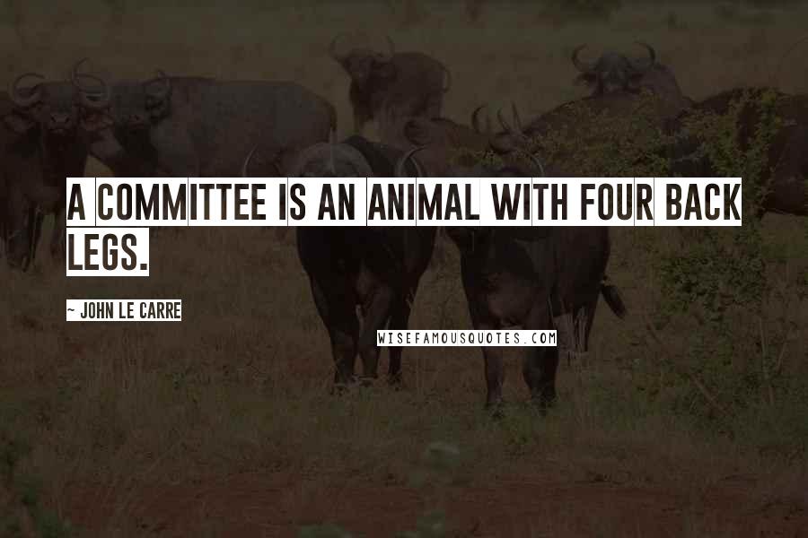 John Le Carre Quotes: A committee is an animal with four back legs.