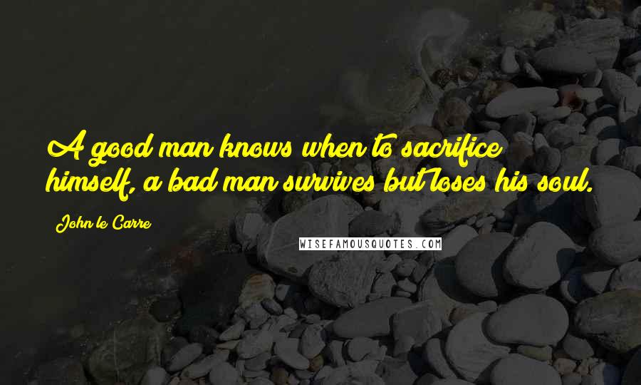 John Le Carre Quotes: A good man knows when to sacrifice himself, a bad man survives but loses his soul.
