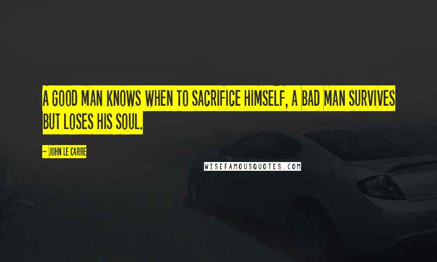 John Le Carre Quotes: A good man knows when to sacrifice himself, a bad man survives but loses his soul.