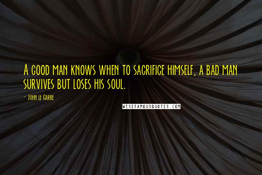 John Le Carre Quotes: A good man knows when to sacrifice himself, a bad man survives but loses his soul.