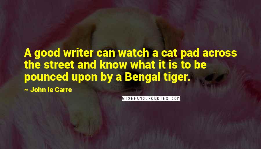 John Le Carre Quotes: A good writer can watch a cat pad across the street and know what it is to be pounced upon by a Bengal tiger.