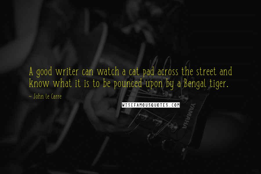 John Le Carre Quotes: A good writer can watch a cat pad across the street and know what it is to be pounced upon by a Bengal tiger.