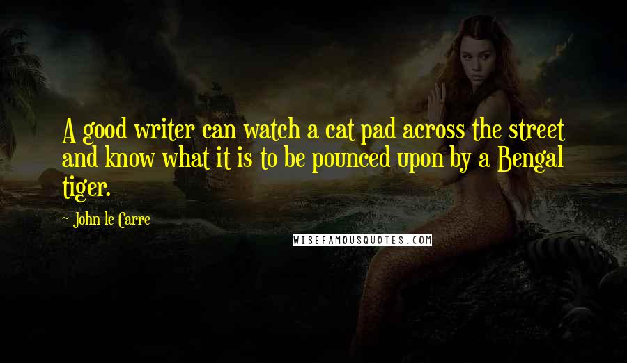 John Le Carre Quotes: A good writer can watch a cat pad across the street and know what it is to be pounced upon by a Bengal tiger.