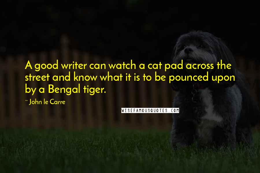 John Le Carre Quotes: A good writer can watch a cat pad across the street and know what it is to be pounced upon by a Bengal tiger.