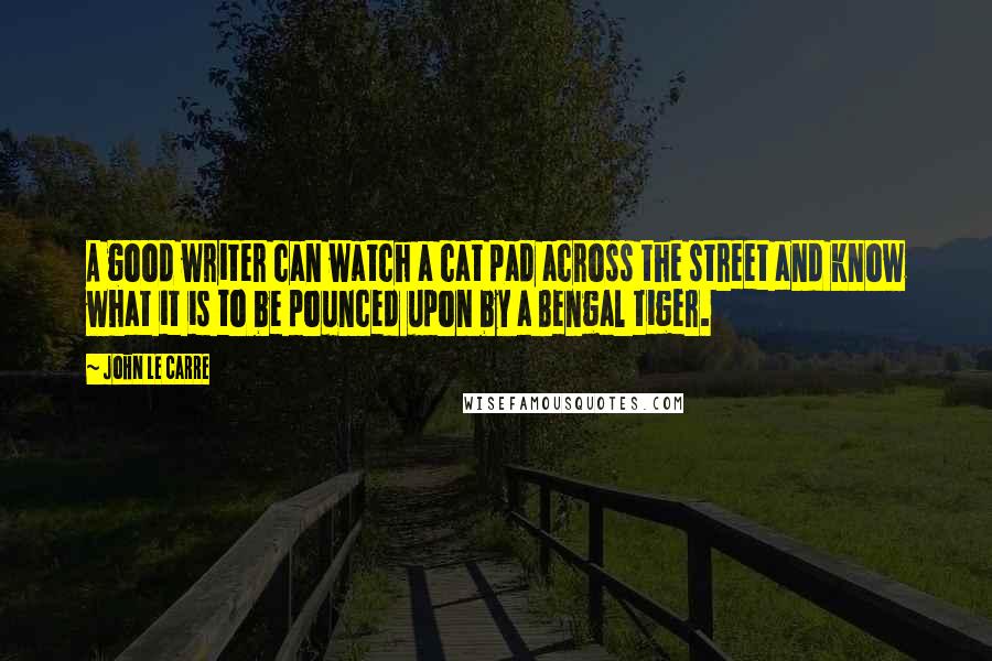 John Le Carre Quotes: A good writer can watch a cat pad across the street and know what it is to be pounced upon by a Bengal tiger.