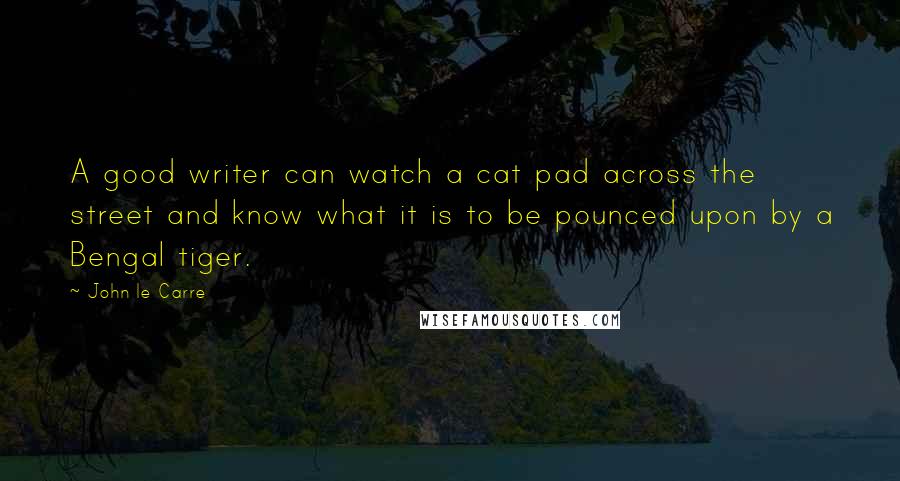 John Le Carre Quotes: A good writer can watch a cat pad across the street and know what it is to be pounced upon by a Bengal tiger.